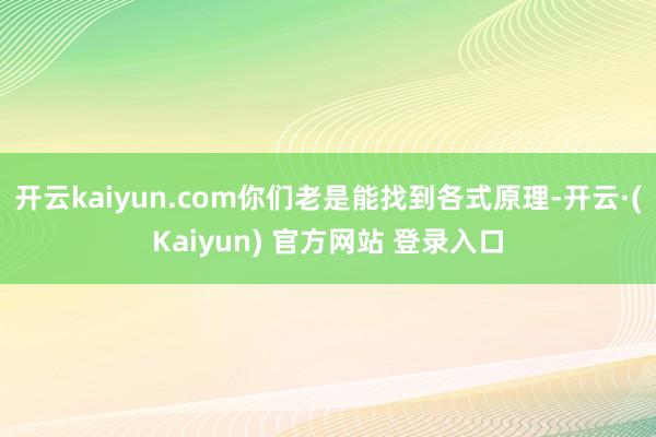 开云kaiyun.com你们老是能找到各式原理-开云·(Kaiyun) 官方网站 登录入口