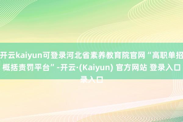 开云kaiyun可登录河北省素养教育院官网“高职单招概括责罚平台”-开云·(Kaiyun) 官方网站 登录入口