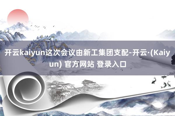 开云kaiyun这次会议由新工集团支配-开云·(Kaiyun) 官方网站 登录入口