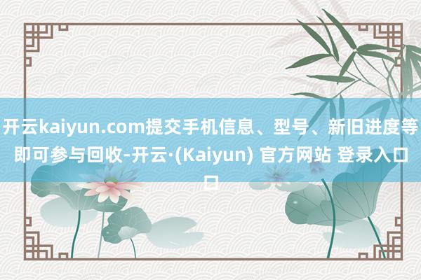 开云kaiyun.com提交手机信息、型号、新旧进度等即可参与回收-开云·(Kaiyun) 官方网站 登录入口
