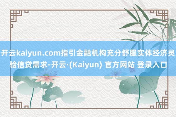 开云kaiyun.com指引金融机构充分舒服实体经济灵验信贷需求-开云·(Kaiyun) 官方网站 登录入口
