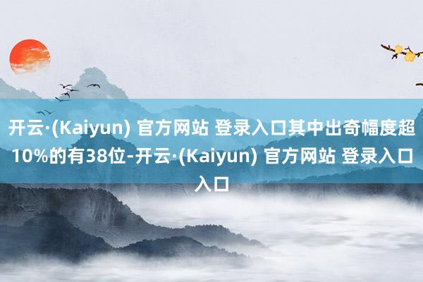 开云·(Kaiyun) 官方网站 登录入口其中出奇幅度超10%的有38位-开云·(Kaiyun) 官方网站 登录入口