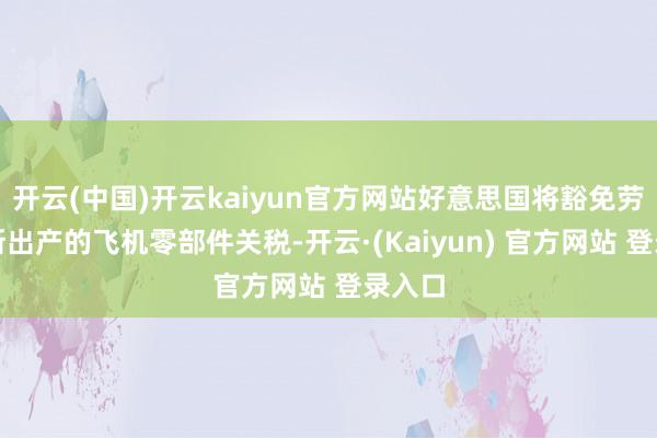 开云(中国)开云kaiyun官方网站好意思国将豁免劳斯莱斯出产的飞机零部件关税-开云·(Kaiyun) 官方网站 登录入口