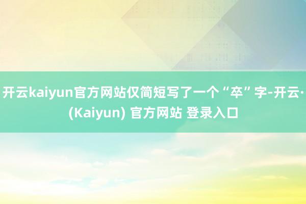 开云kaiyun官方网站仅简短写了一个“卒”字-开云·(Kaiyun) 官方网站 登录入口