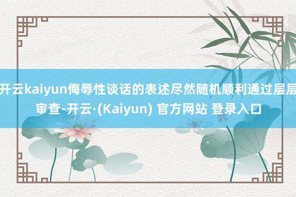 开云kaiyun侮辱性谈话的表述尽然随机顺利通过层层审查-开云·(Kaiyun) 官方网站 登录入口