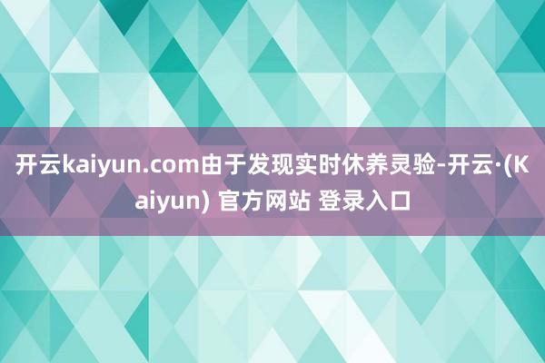 开云kaiyun.com由于发现实时休养灵验-开云·(Kaiyun) 官方网站 登录入口