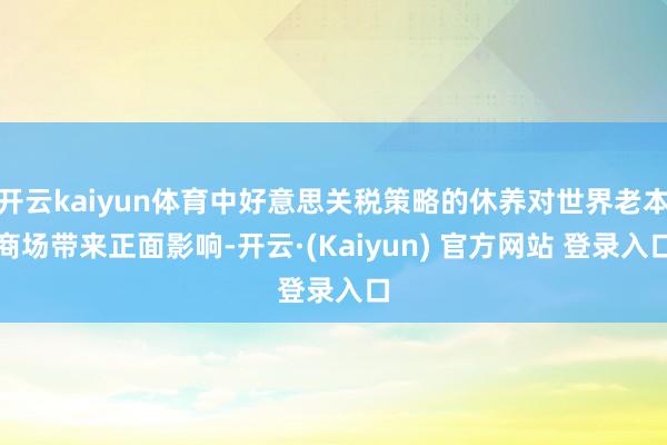 开云kaiyun体育中好意思关税策略的休养对世界老本商场带来正面影响-开云·(Kaiyun) 官方网站 登录入口