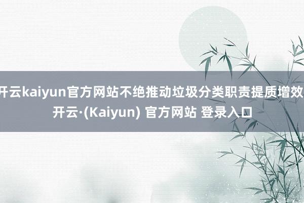 开云kaiyun官方网站不绝推动垃圾分类职责提质增效-开云·(Kaiyun) 官方网站 登录入口