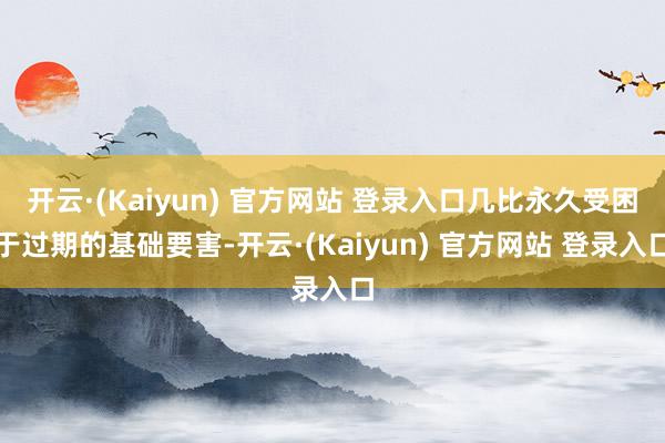 开云·(Kaiyun) 官方网站 登录入口几比永久受困于过期的基础要害-开云·(Kaiyun) 官方网站 登录入口