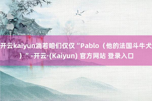开云kaiyun淌若咱们仅仅“Pablo(他的法国斗牛犬)”-开云·(Kaiyun) 官方网站 登录入口