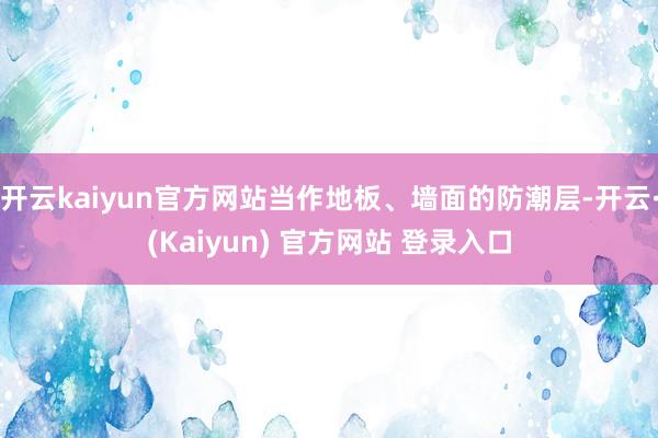 开云kaiyun官方网站当作地板、墙面的防潮层-开云·(Kaiyun) 官方网站 登录入口