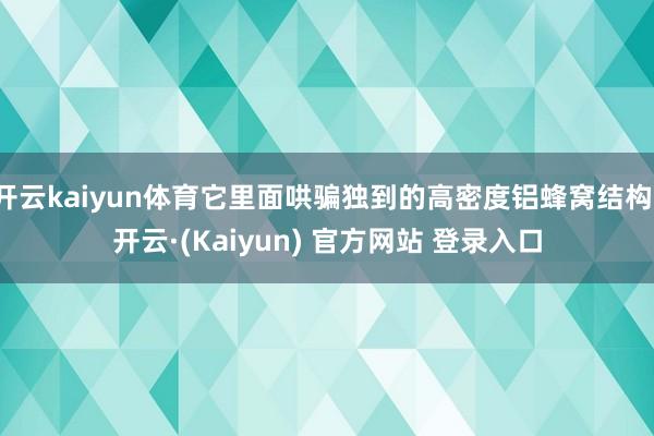 开云kaiyun体育它里面哄骗独到的高密度铝蜂窝结构-开云·(Kaiyun) 官方网站 登录入口