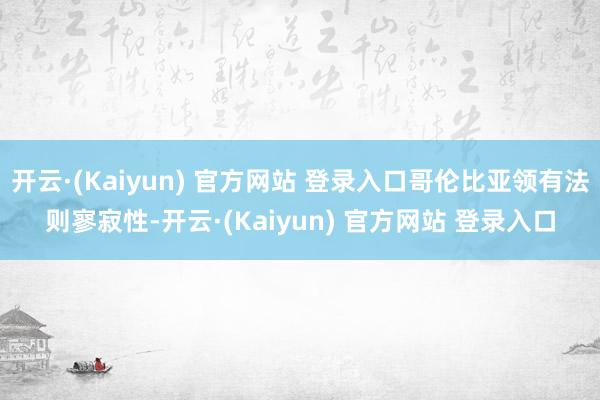 开云·(Kaiyun) 官方网站 登录入口哥伦比亚领有法则寥寂性-开云·(Kaiyun) 官方网站 登录入口