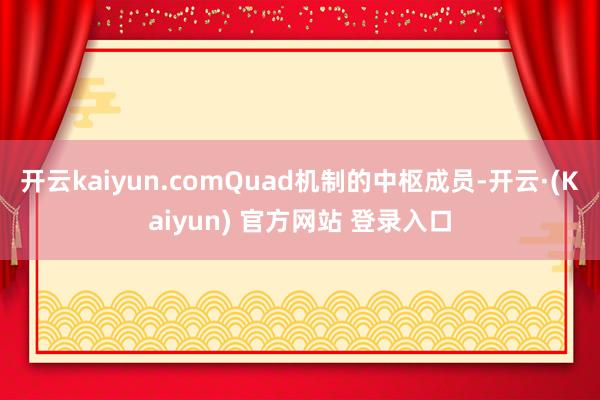 开云kaiyun.comQuad机制的中枢成员-开云·(Kaiyun) 官方网站 登录入口
