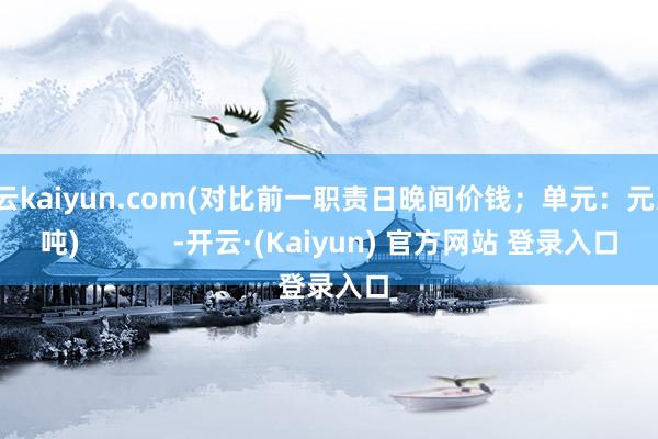 开云kaiyun.com(对比前一职责日晚间价钱;单元:元/湿吨) -开云·(Kaiyun) 官方网站 登录入口