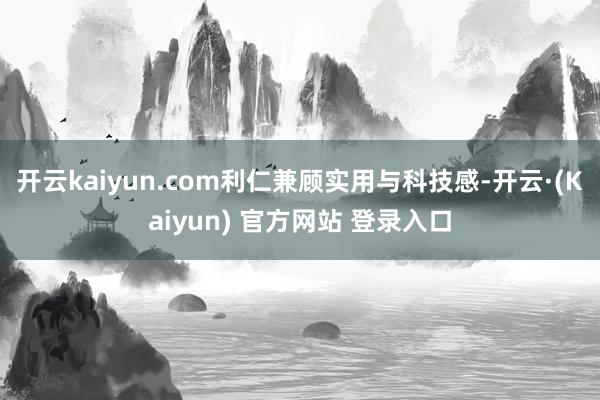开云kaiyun.com利仁兼顾实用与科技感-开云·(Kaiyun) 官方网站 登录入口