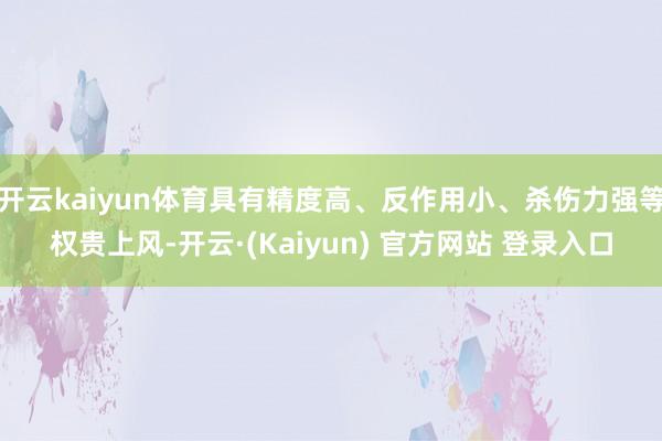 开云kaiyun体育具有精度高、反作用小、杀伤力强等权贵上风-开云·(Kaiyun) 官方网站 登录入口
