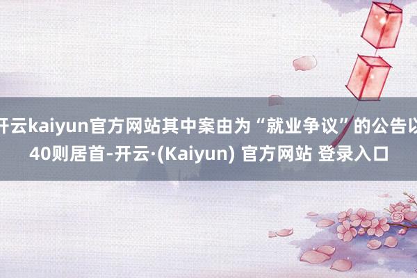 开云kaiyun官方网站其中案由为“就业争议”的公告以40则居首-开云·(Kaiyun) 官方网站 登录入口