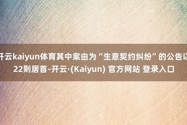 开云kaiyun体育其中案由为“生意契约纠纷”的公告以22则居首-开云·(Kaiyun) 官方网站 登录入口
