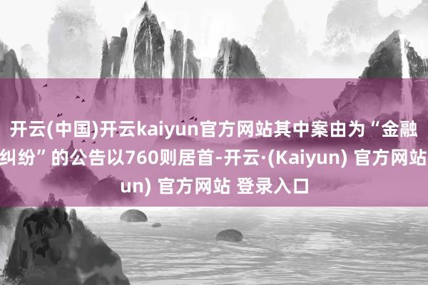 开云(中国)开云kaiyun官方网站其中案由为“金融借款契约纠纷”的公告以760则居首-开云·(Kaiyun) 官方网站 登录入口
