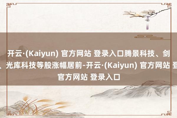 开云·(Kaiyun) 官方网站 登录入口腾景科技、剑桥科技、光库科技等股涨幅居前-开云·(Kaiyun) 官方网站 登录入口
