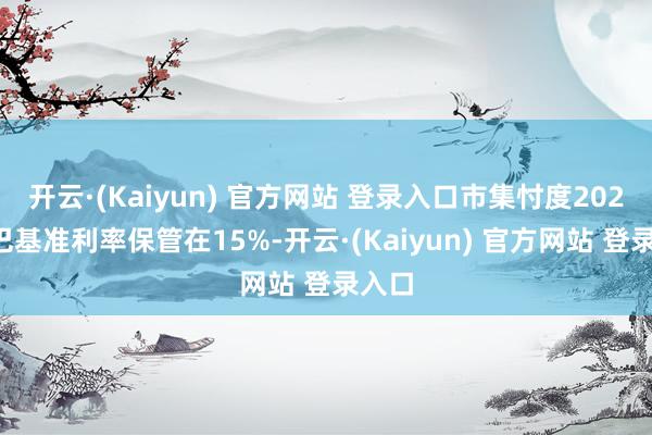 开云·(Kaiyun) 官方网站 登录入口市集忖度2025年巴基准利率保管在15%-开云·(Kaiyun) 官方网站 登录入口