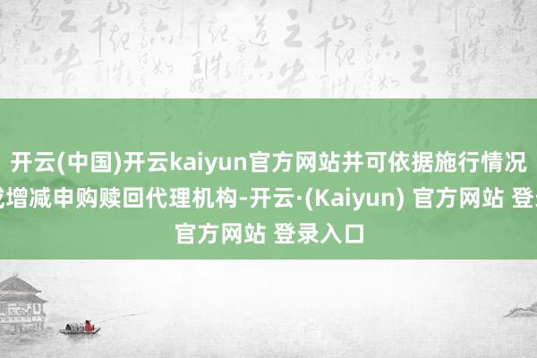 开云(中国)开云kaiyun官方网站并可依据施行情况变更或增减申购赎回代理机构-开云·(Kaiyun) 官方网站 登录入口