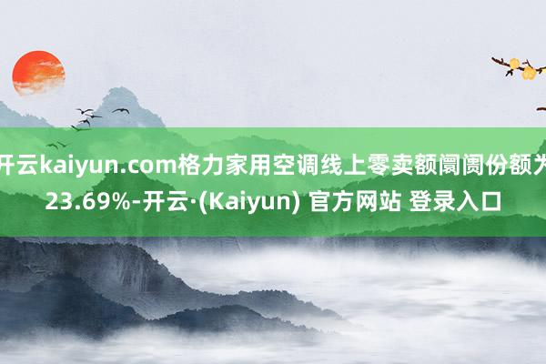 开云kaiyun.com格力家用空调线上零卖额阛阓份额为23.69%-开云·(Kaiyun) 官方网站 登录入口
