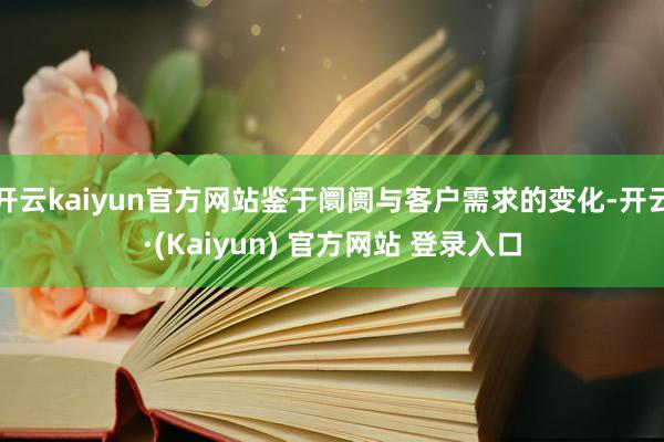 开云kaiyun官方网站鉴于阛阓与客户需求的变化-开云·(Kaiyun) 官方网站 登录入口