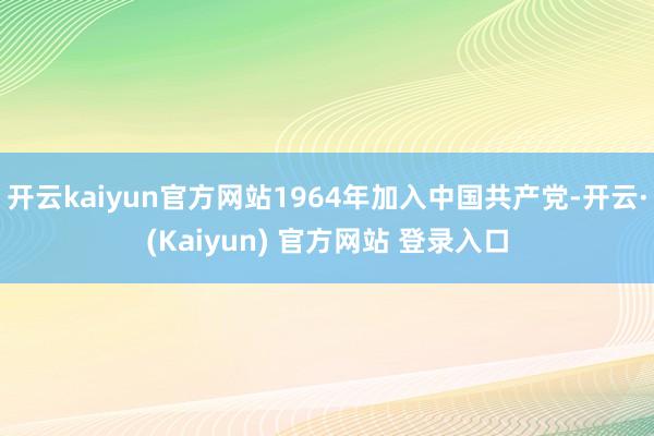 开云kaiyun官方网站1964年加入中国共产党-开云·(Kaiyun) 官方网站 登录入口