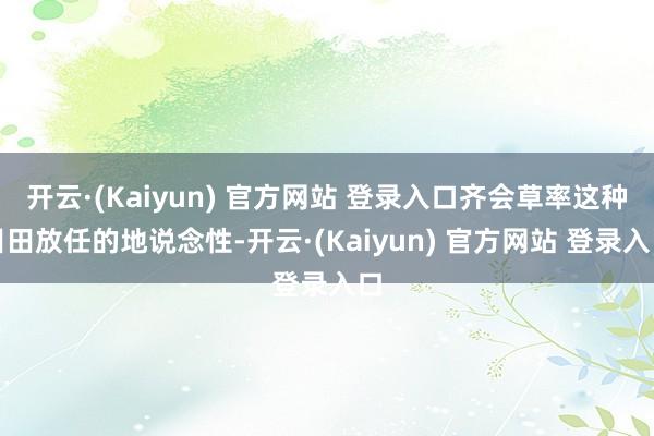 开云·(Kaiyun) 官方网站 登录入口齐会草率这种目田放任的地说念性-开云·(Kaiyun) 官方网站 登录入口