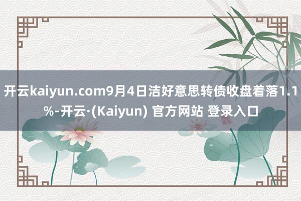开云kaiyun.com9月4日洁好意思转债收盘着落1.1%-开云·(Kaiyun) 官方网站 登录入口