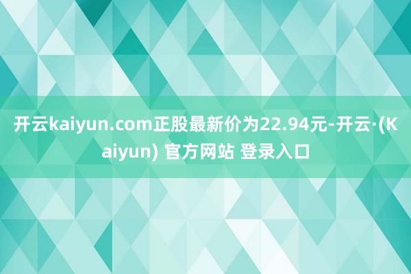 开云kaiyun.com正股最新价为22.94元-开云·(Kaiyun) 官方网站 登录入口