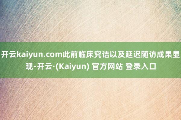 开云kaiyun.com此前临床究诘以及延迟随访成果显现-开云·(Kaiyun) 官方网站 登录入口