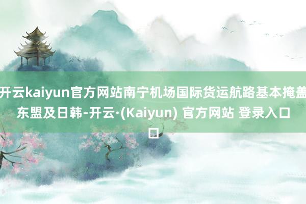开云kaiyun官方网站南宁机场国际货运航路基本掩盖东盟及日韩-开云·(Kaiyun) 官方网站 登录入口