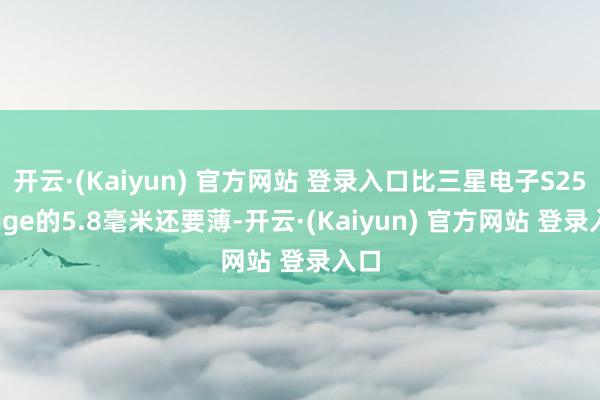 开云·(Kaiyun) 官方网站 登录入口比三星电子S25 Edge的5.8毫米还要薄-开云·(Kaiyun) 官方网站 登录入口