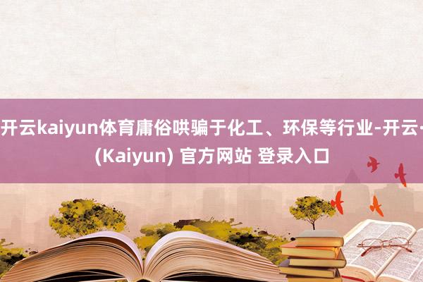 开云kaiyun体育庸俗哄骗于化工、环保等行业-开云·(Kaiyun) 官方网站 登录入口