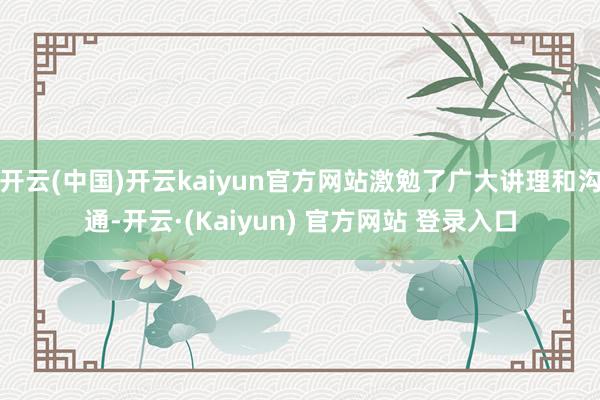 开云(中国)开云kaiyun官方网站激勉了广大讲理和沟通-开云·(Kaiyun) 官方网站 登录入口