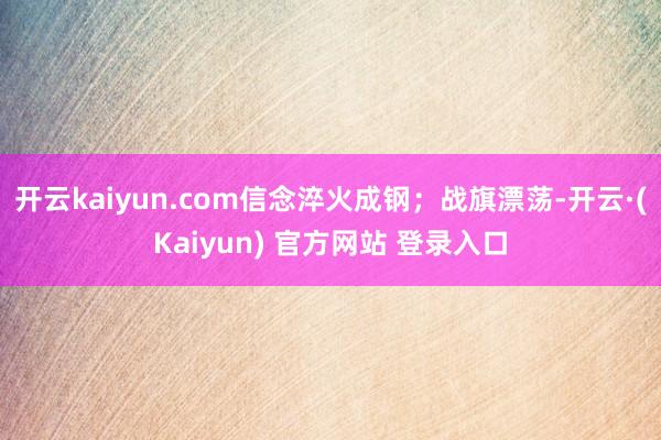 开云kaiyun.com信念淬火成钢；战旗漂荡-开云·(Kaiyun) 官方网站 登录入口