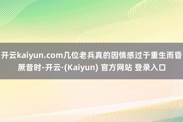 开云kaiyun.com几位老兵真的因情感过于重生而昏厥昔时-开云·(Kaiyun) 官方网站 登录入口