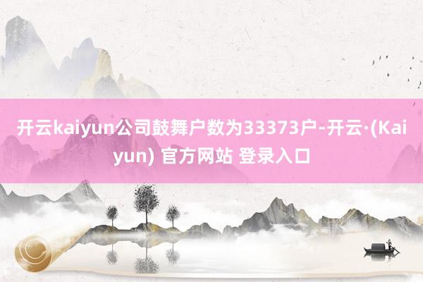 开云kaiyun公司鼓舞户数为33373户-开云·(Kaiyun) 官方网站 登录入口