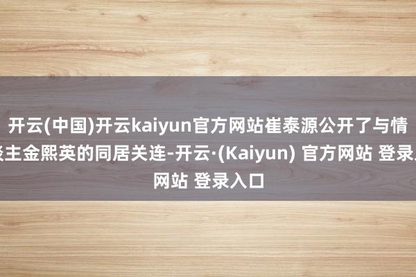开云(中国)开云kaiyun官方网站崔泰源公开了与情东谈主金熙英的同居关连-开云·(Kaiyun) 官方网站 登录入口