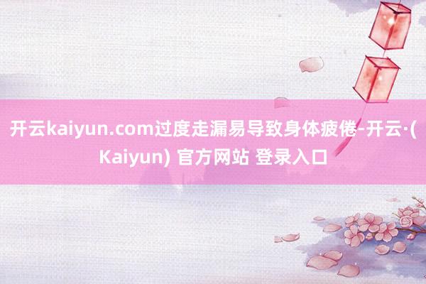 开云kaiyun.com过度走漏易导致身体疲倦-开云·(Kaiyun) 官方网站 登录入口