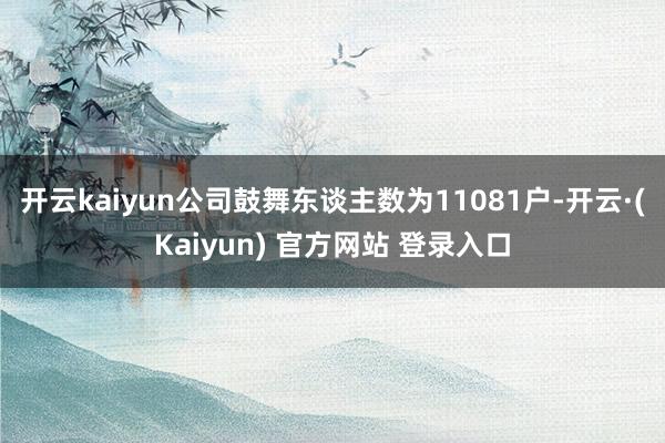 开云kaiyun公司鼓舞东谈主数为11081户-开云·(Kaiyun) 官方网站 登录入口