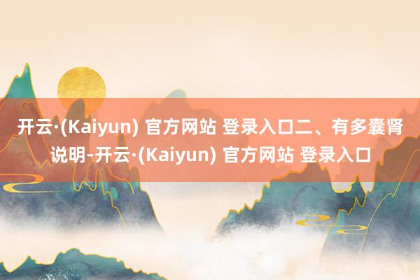 开云·(Kaiyun) 官方网站 登录入口　　二、有多囊肾说明-开云·(Kaiyun) 官方网站 登录入口