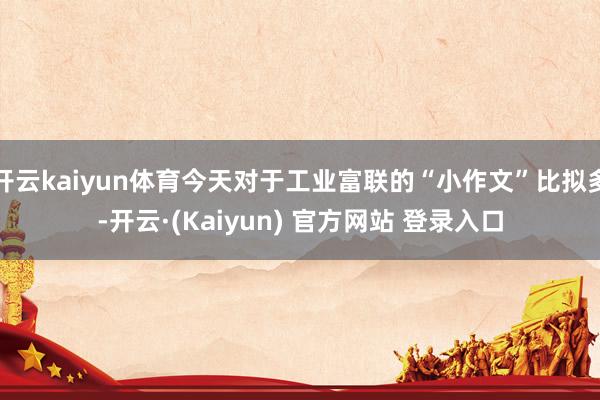 开云kaiyun体育今天对于工业富联的“小作文”比拟多-开云·(Kaiyun) 官方网站 登录入口