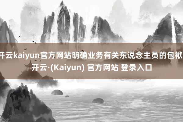 开云kaiyun官方网站明确业务有关东说念主员的包袱-开云·(Kaiyun) 官方网站 登录入口