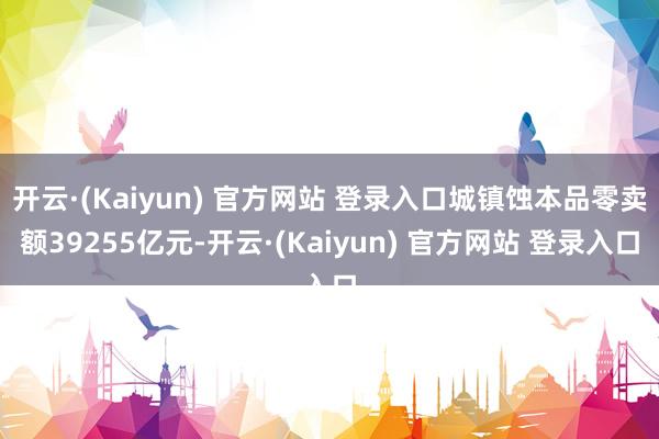 开云·(Kaiyun) 官方网站 登录入口城镇蚀本品零卖额39255亿元-开云·(Kaiyun) 官方网站 登录入口