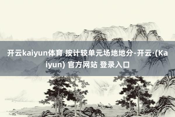 开云kaiyun体育 　　按计较单元场地地分-开云·(Kaiyun) 官方网站 登录入口