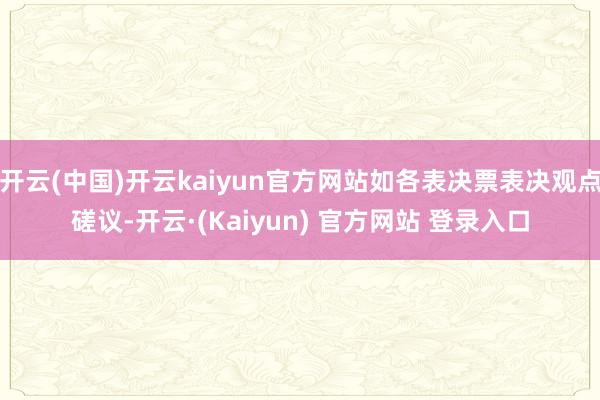 开云(中国)开云kaiyun官方网站如各表决票表决观点磋议-开云·(Kaiyun) 官方网站 登录入口